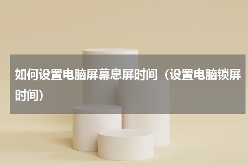如何设置电脑屏幕息屏时间（设置电脑锁屏时间）