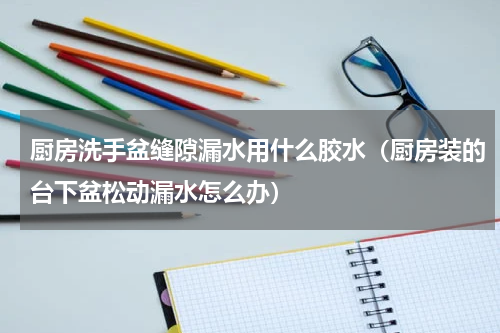 厨房洗手盆缝隙漏水用什么胶水（厨房装的台下盆松动漏水怎么办）