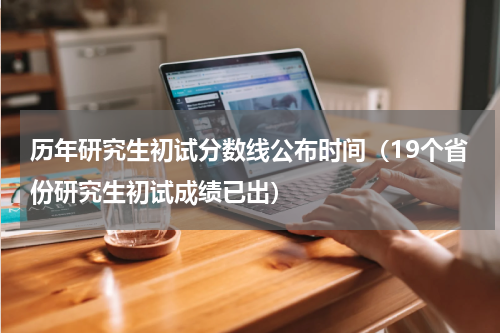 历年研究生初试分数线公布时间（19个省份研究生初试成绩已出）