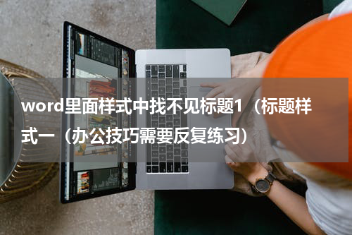 word里面样式中找不见标题1（标题样式一（办公技巧需要反复练习）
