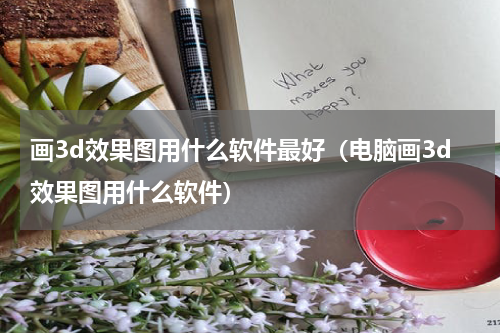 画3d效果图用什么软件最好（电脑画3d效果图用什么软件）