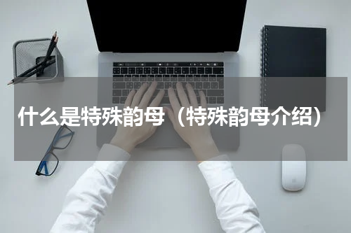 什么是特殊韵母（特殊韵母介绍）