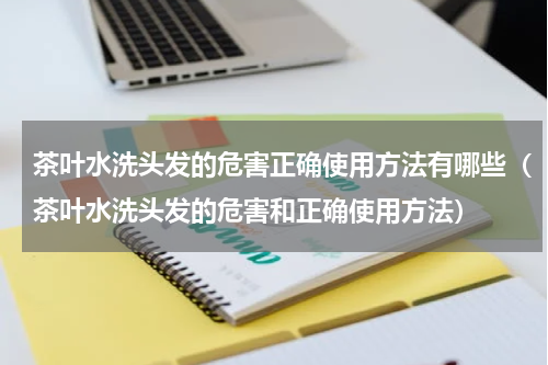 茶叶水洗头发的危害正确使用方法有哪些（茶叶水洗头发的危害和正确使用方法）