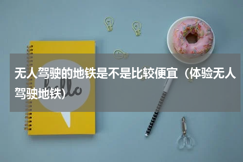 无人驾驶的地铁是不是比较便宜（体验无人驾驶地铁）