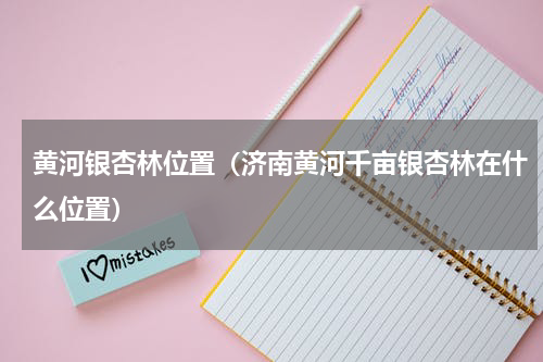 黄河银杏林位置（济南黄河千亩银杏林在什么位置）