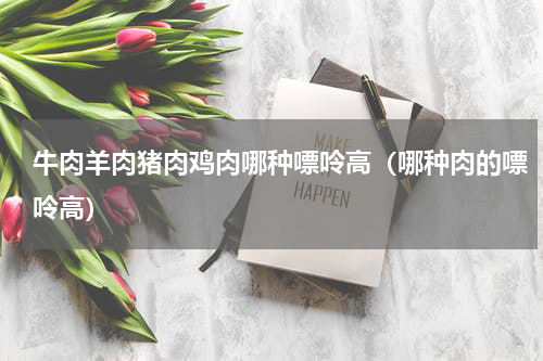 牛肉羊肉猪肉鸡肉哪种嘌呤高（哪种肉的嘌呤高）