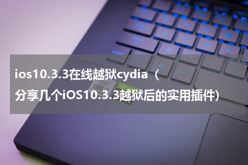 ios10.3.3在线越狱cydia（分享几个iOS10.3.3越狱后的实用插件）