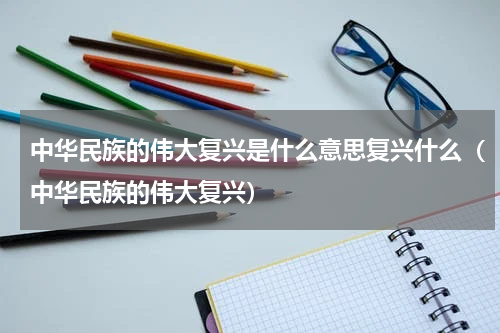 中华民族的伟大复兴是什么意思复兴什么（中华民族的伟大复兴）