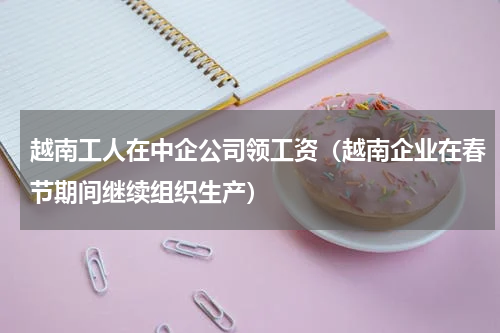越南工人在中企公司领工资（越南企业在春节期间继续组织生产）