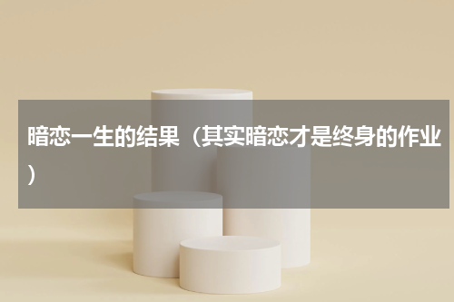 暗恋一生的结果（其实暗恋才是终身的作业）