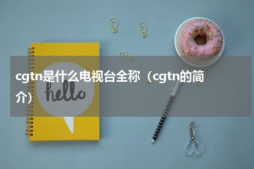 cgtn是什么电视台全称（cgtn的简介）