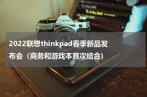 2022联想thinkpad春季新品发布会（商务和游戏本首次结合）
