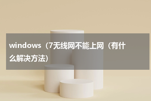 windows（7无线网不能上网（有什么解决方法）