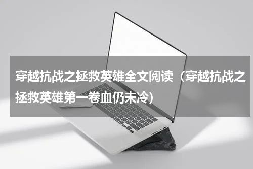 穿越抗战之拯救英雄全文阅读（穿越抗战之拯救英雄第一卷血仍未冷）