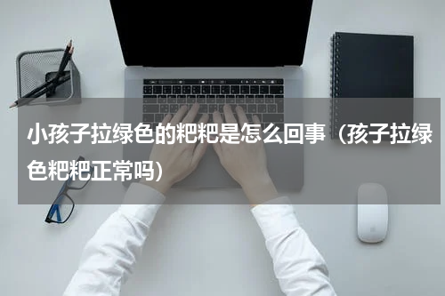 小孩子拉绿色的粑粑是怎么回事（孩子拉绿色粑粑正常吗）