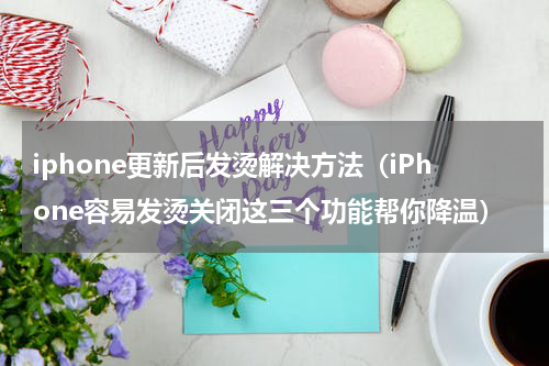 iphone更新后发烫解决方法（iPhone容易发烫关闭这三个功能帮你降温）
