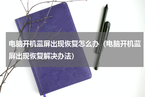 电脑开机蓝屏出现恢复怎么办（电脑开机蓝屏出现恢复解决办法）