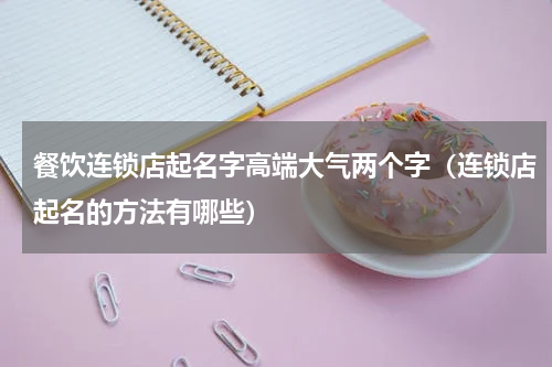 餐饮连锁店起名字高端大气两个字（连锁店起名的方法有哪些）
