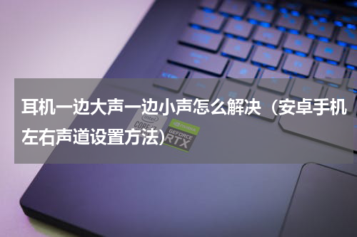 耳机一边大声一边小声怎么解决（安卓手机左右声道设置方法）