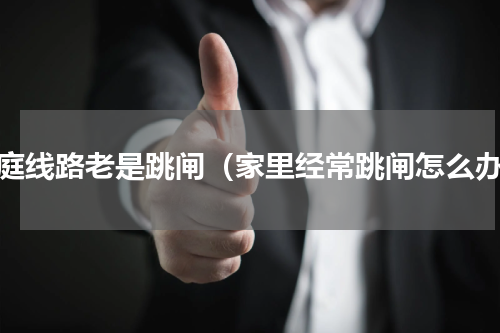 家庭线路老是跳闸（家里经常跳闸怎么办）