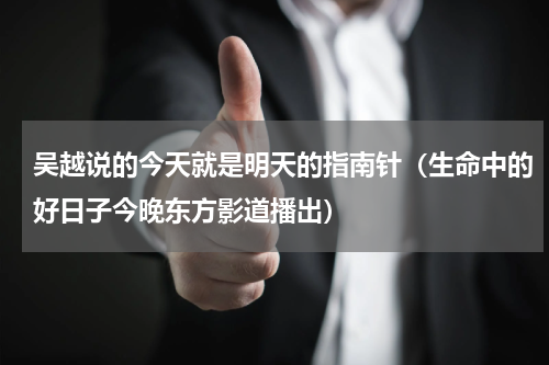 吴越说的今天就是明天的指南针（生命中的好日子今晚东方影道播出）