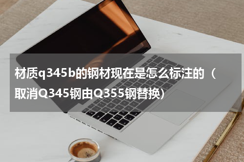 材质q345b的钢材现在是怎么标注的（取消Q345钢由Q355钢替换）