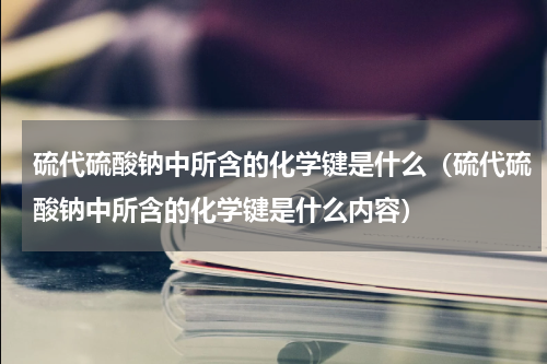 硫代硫酸钠中所含的化学键是什么（硫代硫酸钠中所含的化学键是什么内容）