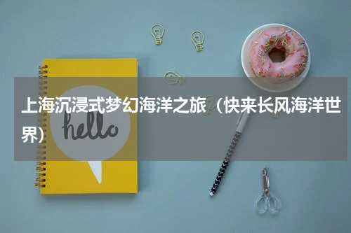上海沉浸式梦幻海洋之旅（快来长风海洋世界）