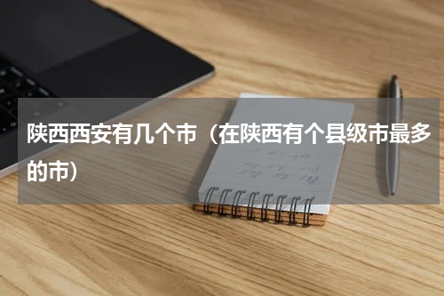 陕西西安有几个市（在陕西有个县级市最多的市）