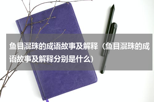 鱼目混珠的成语故事及解释（鱼目混珠的成语故事及解释分别是什么）
