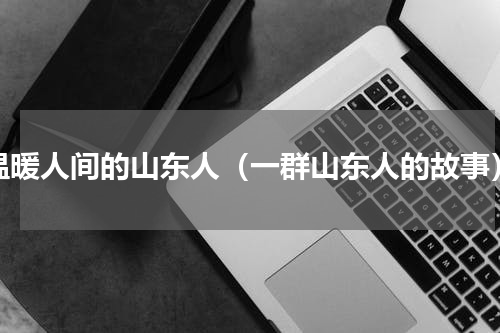 温暖人间的山东人（一群山东人的故事）