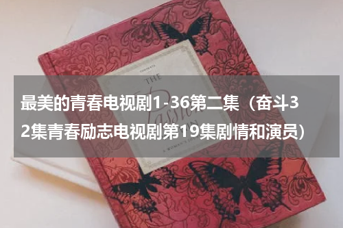 最美的青春电视剧1-36第二集（奋斗32集青春励志电视剧第19集剧情和演员）