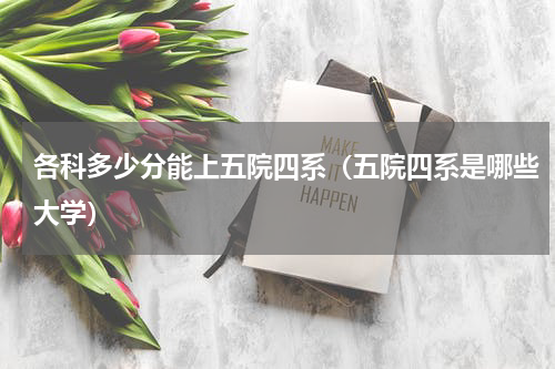 各科多少分能上五院四系（五院四系是哪些大学）