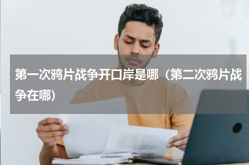 第一次鸦片战争开口岸是哪（第二次鸦片战争在哪）