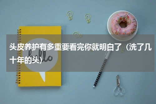 头皮养护有多重要看完你就明白了（洗了几十年的头）