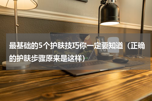 最基础的5个护肤技巧你一定要知道（正确的护肤步骤原来是这样）