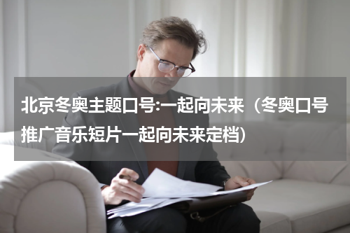 北京冬奥主题口号:一起向未来（冬奥口号推广音乐短片一起向未来定档）