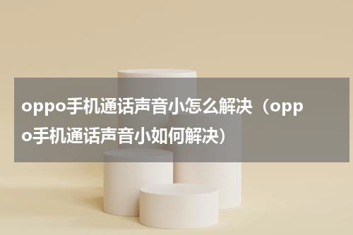 oppo手机通话声音小怎么解决（oppo手机通话声音小如何解决）