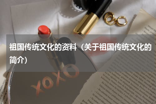 祖国传统文化的资料（关于祖国传统文化的简介）