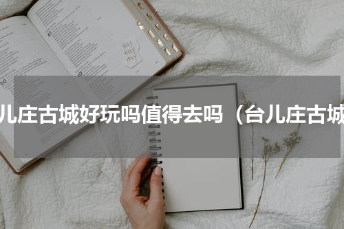 台儿庄古城好玩吗值得去吗（台儿庄古城）
