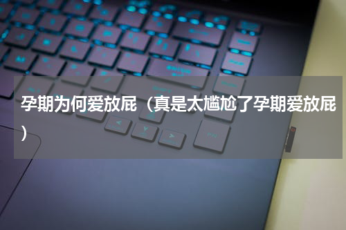 孕期为何爱放屁（真是太尴尬了孕期爱放屁）