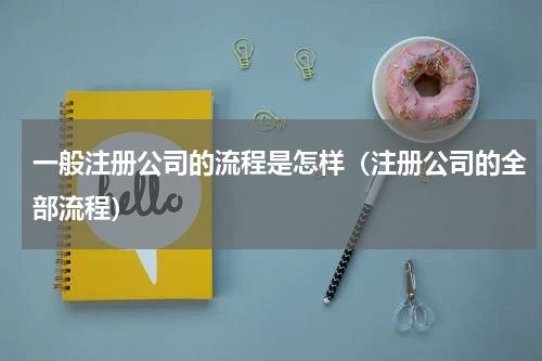 一般注册公司的流程是怎样（注册公司的全部流程）