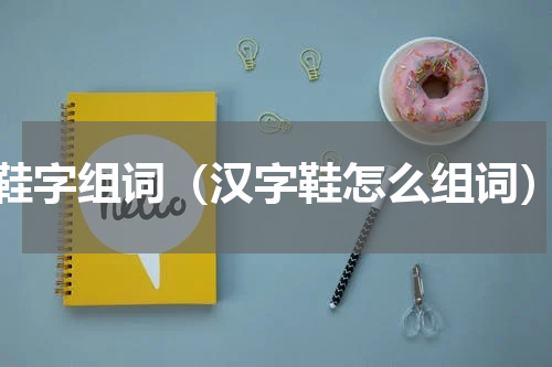 鞋字组词（汉字鞋怎么组词）