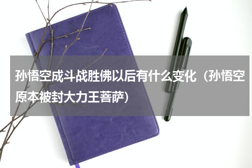 孙悟空成斗战胜佛以后有什么变化（孙悟空原本被封大力王菩萨）