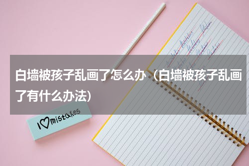 白墙被孩子乱画了怎么办（白墙被孩子乱画了有什么办法）