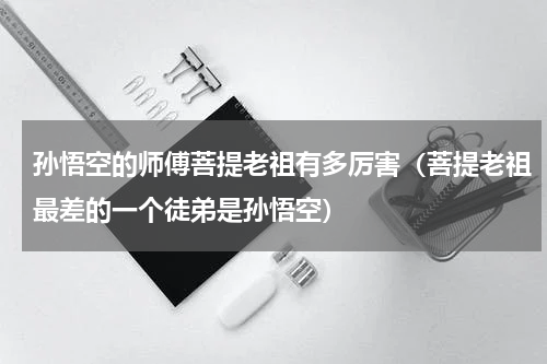 孙悟空的师傅菩提老祖有多厉害（菩提老祖最差的一个徒弟是孙悟空）