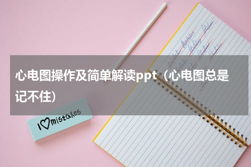 心电图操作及简单解读ppt（心电图总是记不住）
