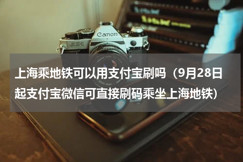 上海乘地铁可以用支付宝刷吗（9月28日起支付宝微信可直接刷码乘坐上海地铁）