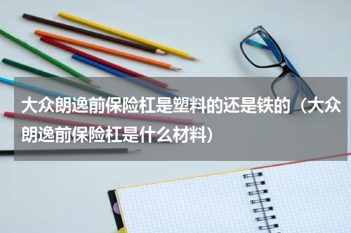 大众朗逸前保险杠是塑料的还是铁的（大众朗逸前保险杠是什么材料）