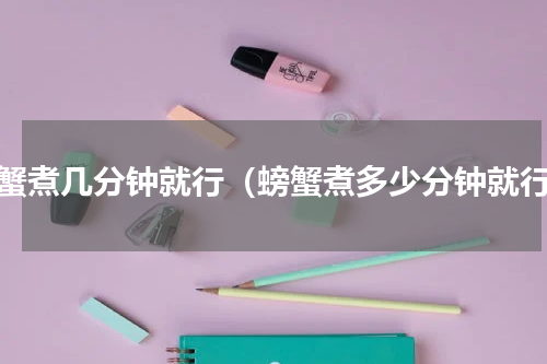 螃蟹煮几分钟就行（螃蟹煮多少分钟就行）